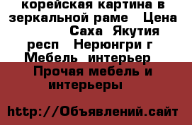 корейская картина в зеркальной раме › Цена ­ 5 000 - Саха (Якутия) респ., Нерюнгри г. Мебель, интерьер » Прочая мебель и интерьеры   